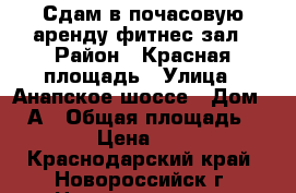 Сдам в почасовую аренду фитнес зал › Район ­ Красная площадь › Улица ­ Анапское шоссе › Дом ­ 17А › Общая площадь ­ 50 › Цена ­ 500 - Краснодарский край, Новороссийск г. Недвижимость » Помещения аренда   . Краснодарский край,Новороссийск г.